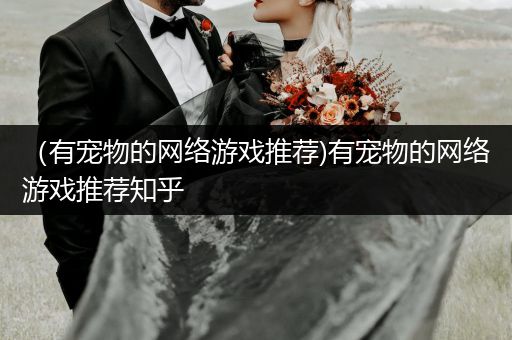 （有宠物的网络游戏推荐)有宠物的网络游戏推荐知乎