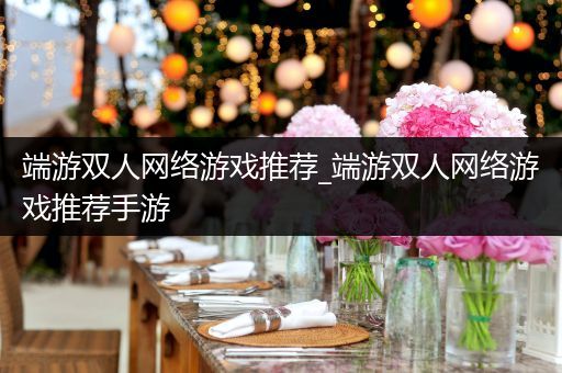 端游双人网络游戏推荐_端游双人网络游戏推荐手游