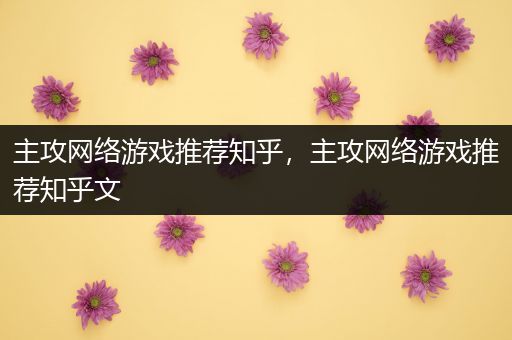 主攻网络游戏推荐知乎，主攻网络游戏推荐知乎文
