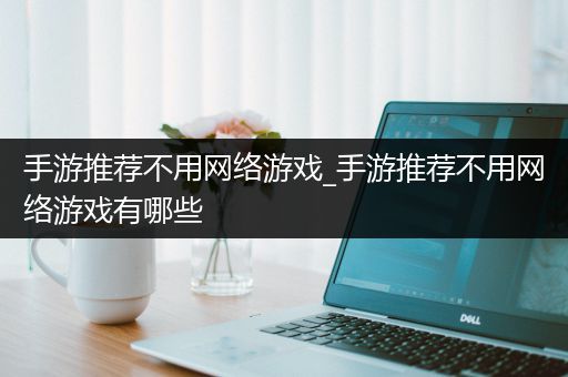 手游推荐不用网络游戏_手游推荐不用网络游戏有哪些