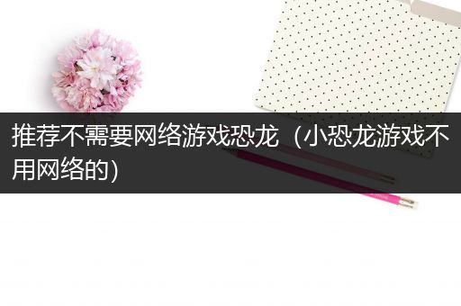 推荐不需要网络游戏恐龙（小恐龙游戏不用网络的）