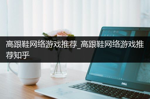 高跟鞋网络游戏推荐_高跟鞋网络游戏推荐知乎