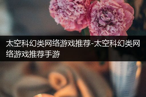 太空科幻类网络游戏推荐-太空科幻类网络游戏推荐手游