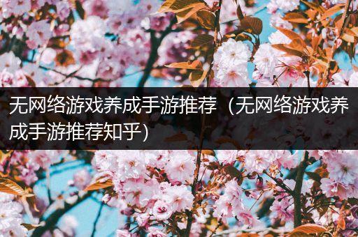 无网络游戏养成手游推荐（无网络游戏养成手游推荐知乎）