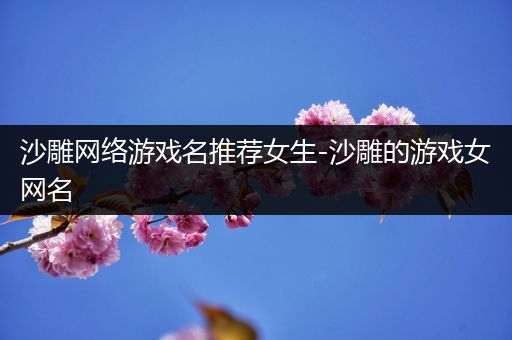 沙雕网络游戏名推荐女生-沙雕的游戏女网名
