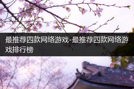 最推荐四款网络游戏-最推荐四款网络游戏排行榜