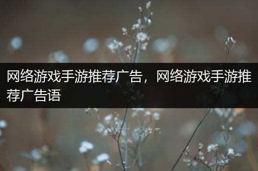 网络游戏手游推荐广告，网络游戏手游推荐广告语