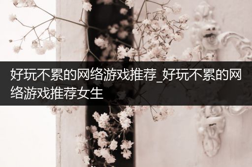好玩不累的网络游戏推荐_好玩不累的网络游戏推荐女生