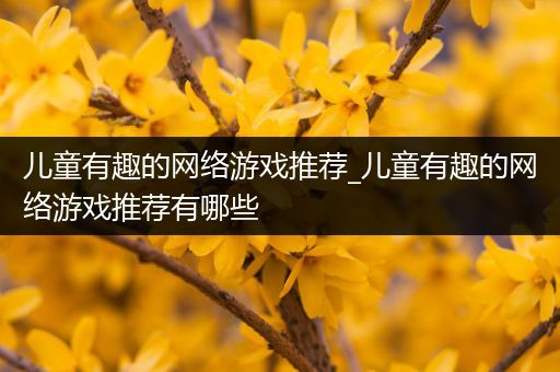 儿童有趣的网络游戏推荐_儿童有趣的网络游戏推荐有哪些