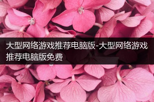 大型网络游戏推荐电脑版-大型网络游戏推荐电脑版免费