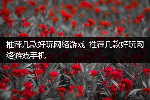 推荐几款好玩网络游戏_推荐几款好玩网络游戏手机