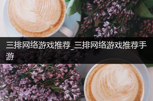 三排网络游戏推荐_三排网络游戏推荐手游