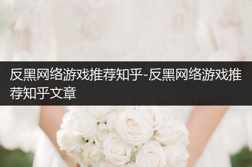 反黑网络游戏推荐知乎-反黑网络游戏推荐知乎文章