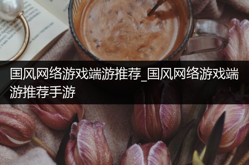 国风网络游戏端游推荐_国风网络游戏端游推荐手游