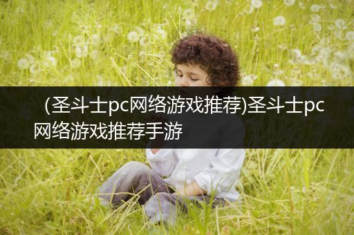 （圣斗士pc网络游戏推荐)圣斗士pc网络游戏推荐手游