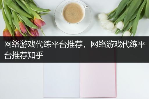 网络游戏代练平台推荐，网络游戏代练平台推荐知乎