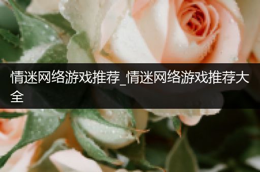 情迷网络游戏推荐_情迷网络游戏推荐大全
