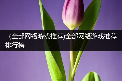 （全部网络游戏推荐)全部网络游戏推荐排行榜
