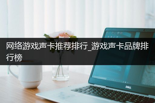 网络游戏声卡推荐排行_游戏声卡品牌排行榜