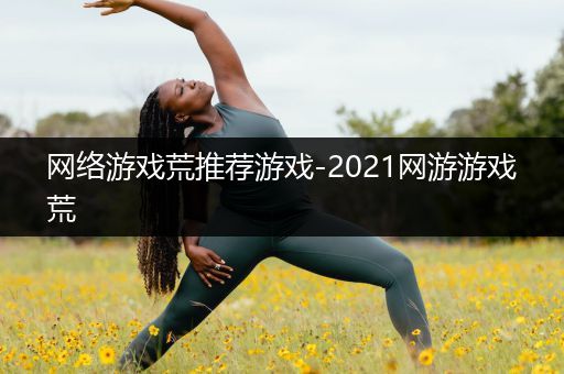 网络游戏荒推荐游戏-2021网游游戏荒