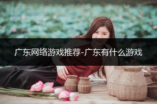 广东网络游戏推荐-广东有什么游戏