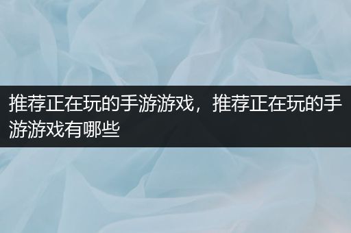 推荐正在玩的手游游戏，推荐正在玩的手游游戏有哪些