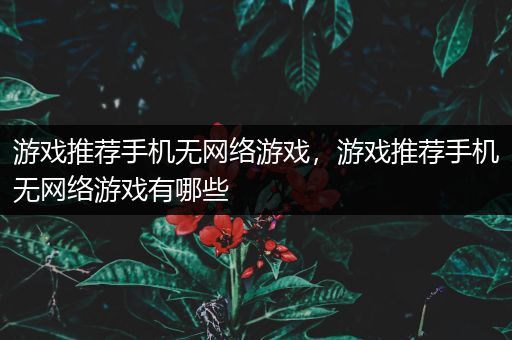 游戏推荐手机无网络游戏，游戏推荐手机无网络游戏有哪些