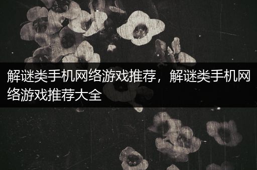 解谜类手机网络游戏推荐，解谜类手机网络游戏推荐大全
