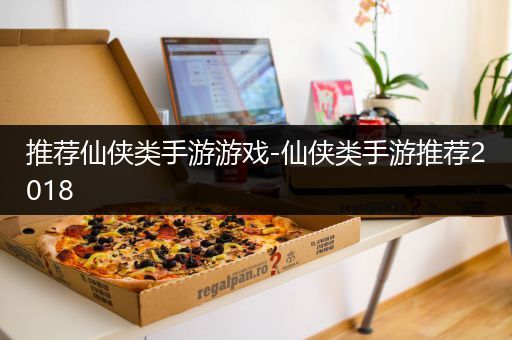 推荐仙侠类手游游戏-仙侠类手游推荐2018