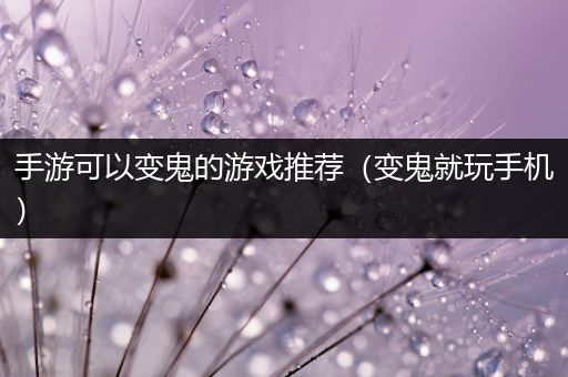 手游可以变鬼的游戏推荐（变鬼就玩手机）
