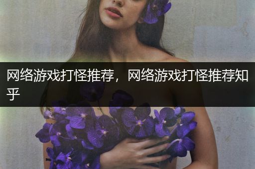 网络游戏打怪推荐，网络游戏打怪推荐知乎