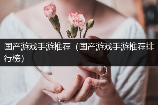 国产游戏手游推荐（国产游戏手游推荐排行榜）
