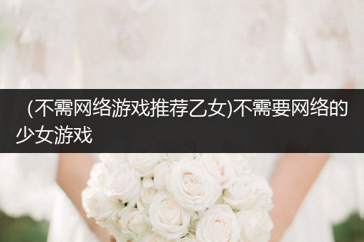 （不需网络游戏推荐乙女)不需要网络的少女游戏