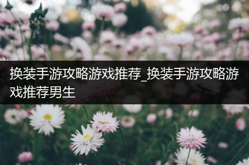 换装手游攻略游戏推荐_换装手游攻略游戏推荐男生