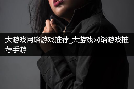大游戏网络游戏推荐_大游戏网络游戏推荐手游