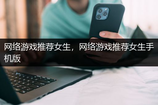 网络游戏推荐女生，网络游戏推荐女生手机版