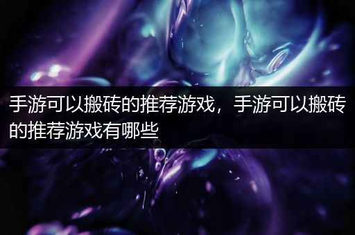 手游可以搬砖的推荐游戏，手游可以搬砖的推荐游戏有哪些
