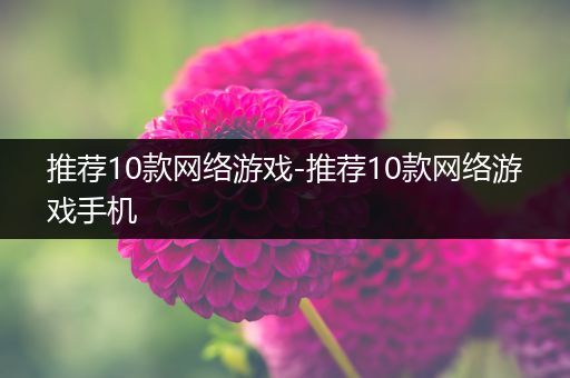 推荐10款网络游戏-推荐10款网络游戏手机