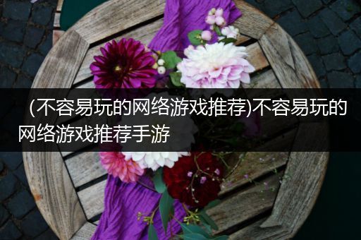 （不容易玩的网络游戏推荐)不容易玩的网络游戏推荐手游