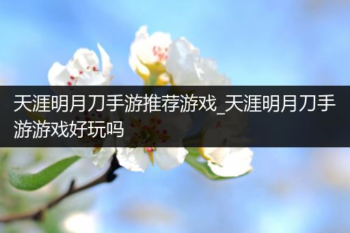 天涯明月刀手游推荐游戏_天涯明月刀手游游戏好玩吗