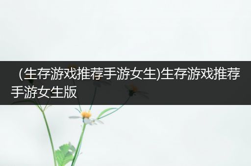 （生存游戏推荐手游女生)生存游戏推荐手游女生版