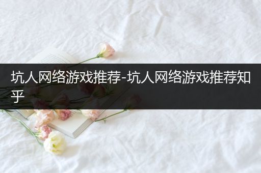 坑人网络游戏推荐-坑人网络游戏推荐知乎