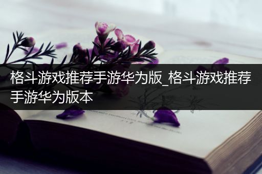 格斗游戏推荐手游华为版_格斗游戏推荐手游华为版本