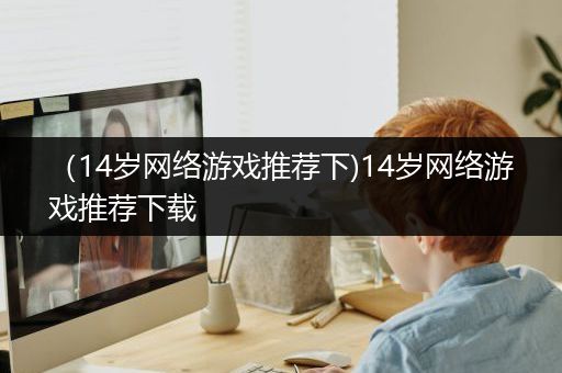 （14岁网络游戏推荐下)14岁网络游戏推荐下载