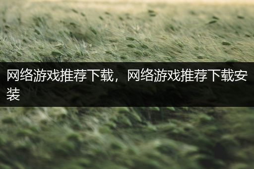 网络游戏推荐下载，网络游戏推荐下载安装