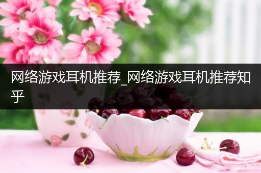 网络游戏耳机推荐_网络游戏耳机推荐知乎