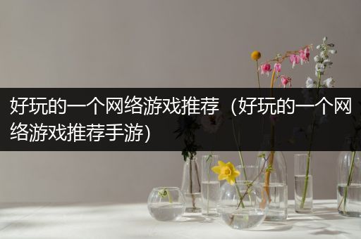 好玩的一个网络游戏推荐（好玩的一个网络游戏推荐手游）