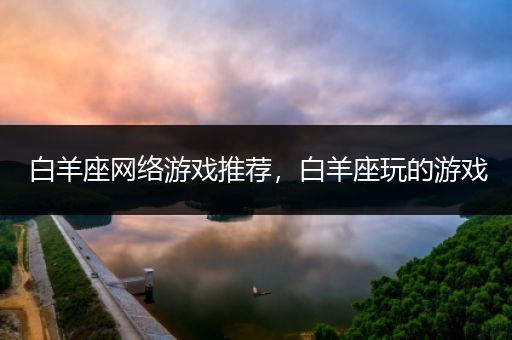白羊座网络游戏推荐，白羊座玩的游戏
