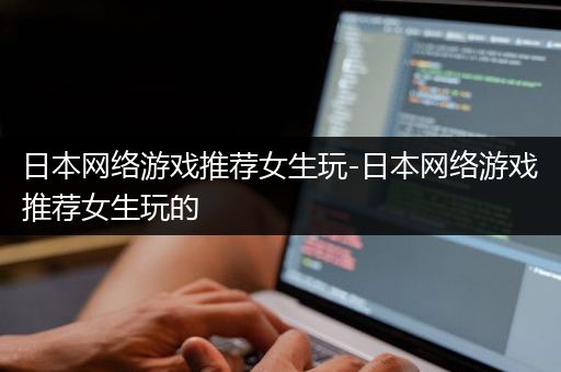 日本网络游戏推荐女生玩-日本网络游戏推荐女生玩的