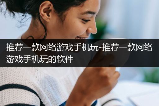 推荐一款网络游戏手机玩-推荐一款网络游戏手机玩的软件